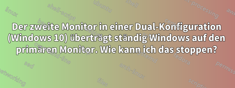 Der zweite Monitor in einer Dual-Konfiguration (Windows 10) überträgt ständig Windows auf den primären Monitor. Wie kann ich das stoppen?