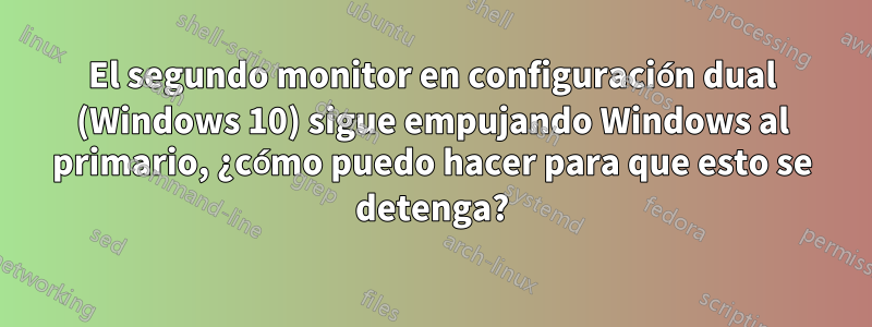 El segundo monitor en configuración dual (Windows 10) sigue empujando Windows al primario, ¿cómo puedo hacer para que esto se detenga?