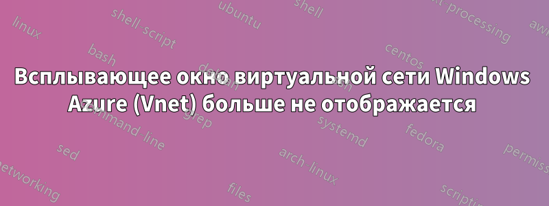 Всплывающее окно виртуальной сети Windows Azure (Vnet) больше не отображается