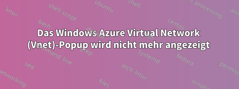 Das Windows Azure Virtual Network (Vnet)-Popup wird nicht mehr angezeigt