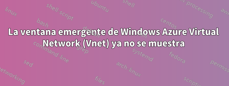 La ventana emergente de Windows Azure Virtual Network (Vnet) ya no se muestra