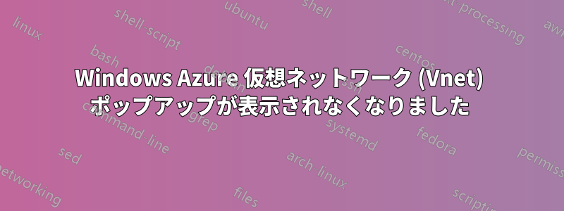 Windows Azure 仮想ネットワーク (Vnet) ポップアップが表示されなくなりました