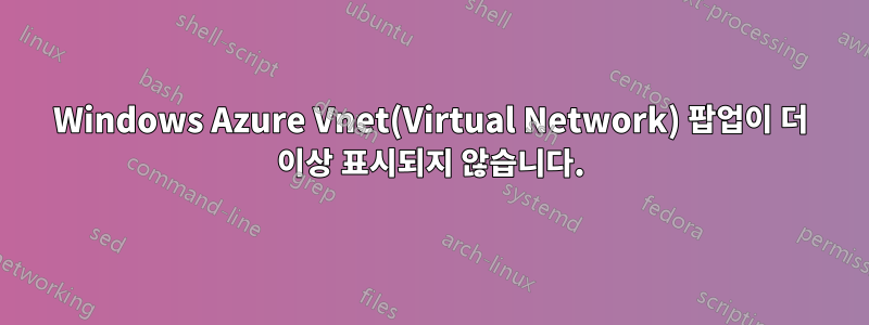 Windows Azure Vnet(Virtual Network) 팝업이 더 이상 표시되지 않습니다.