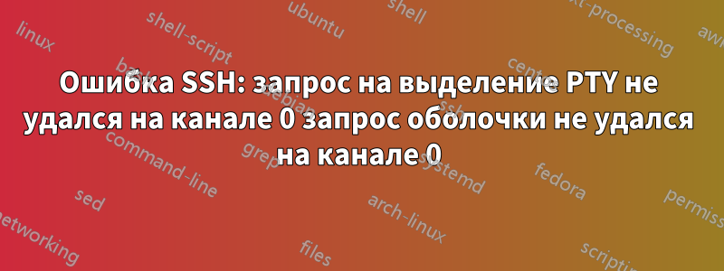 Ошибка SSH: запрос на выделение PTY не удался на канале 0 запрос оболочки не удался на канале 0