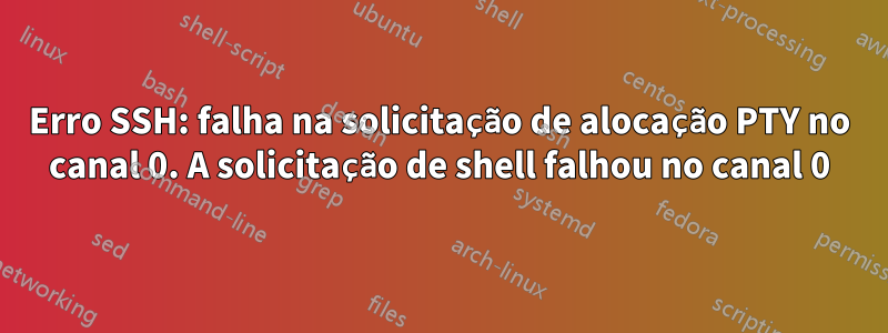 Erro SSH: falha na solicitação de alocação PTY no canal 0. A solicitação de shell falhou no canal 0