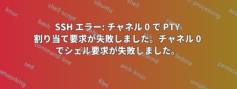 SSH エラー: チャネル 0 で PTY 割り当て要求が失敗しました。チャネル 0 でシェル要求が失敗しました。