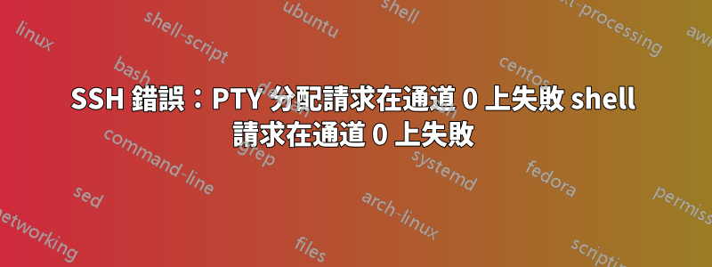 SSH 錯誤：PTY 分配請求在通道 0 上失敗 shell 請求在通道 0 上失敗