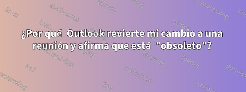 ¿Por qué Outlook revierte mi cambio a una reunión y afirma que está "obsoleto"?