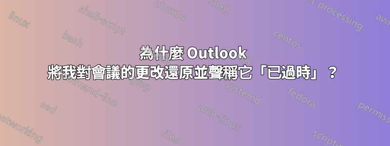 為什麼 Outlook 將我對會議的更改還原並聲稱它「已過時」？