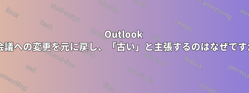 Outlook が会議への変更を元に戻し、「古い」と主張するのはなぜですか?