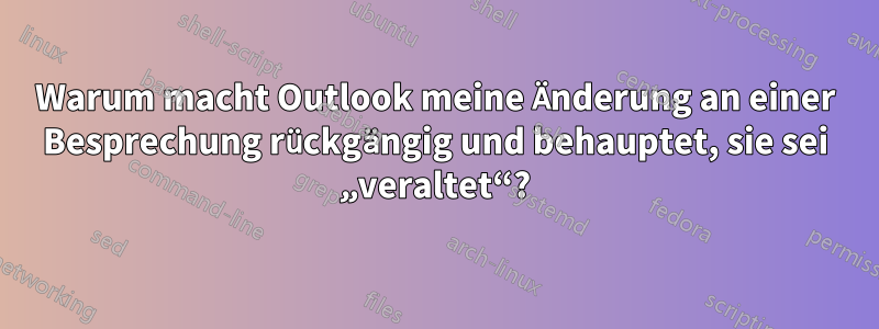 Warum macht Outlook meine Änderung an einer Besprechung rückgängig und behauptet, sie sei „veraltet“?