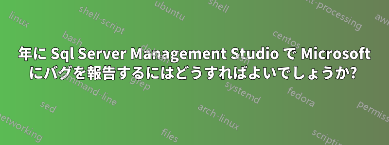 2019 年に Sql Server Management Studio で Microsoft にバグを報告するにはどうすればよいでしょうか?