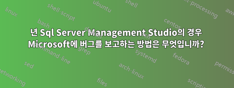 2019년 Sql Server Management Studio의 경우 Microsoft에 버그를 보고하는 방법은 무엇입니까?