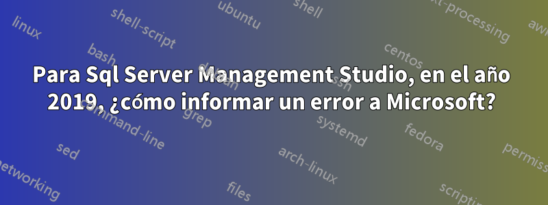 Para Sql Server Management Studio, en el año 2019, ¿cómo informar un error a Microsoft?