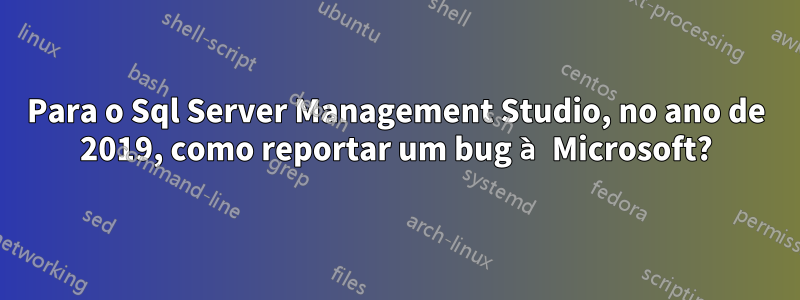 Para o Sql Server Management Studio, no ano de 2019, como reportar um bug à Microsoft?