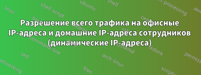 Разрешение всего трафика на офисные IP-адреса и домашние IP-адреса сотрудников (динамические IP-адреса)