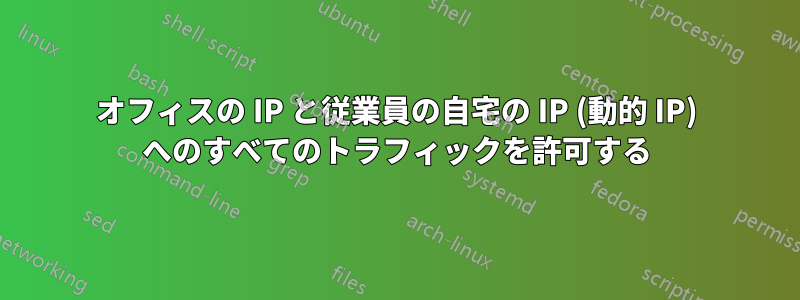 オフィスの IP と従業員の自宅の IP (動的 IP) へのすべてのトラフィックを許可する