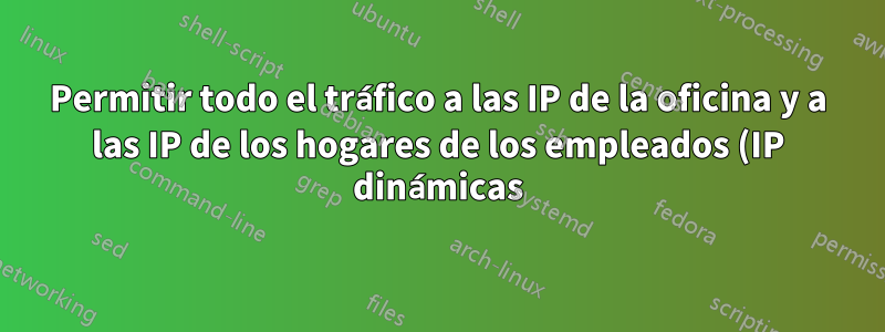 Permitir todo el tráfico a las IP de la oficina y a las IP de los hogares de los empleados (IP dinámicas)