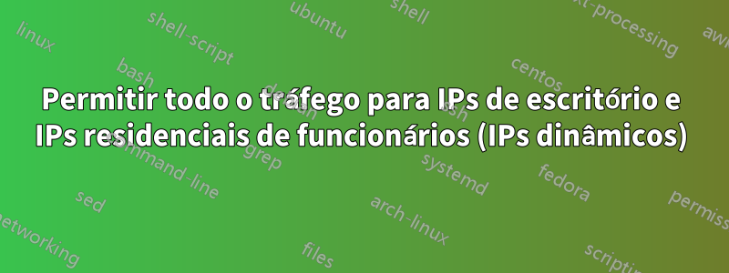 Permitir todo o tráfego para IPs de escritório e IPs residenciais de funcionários (IPs dinâmicos)