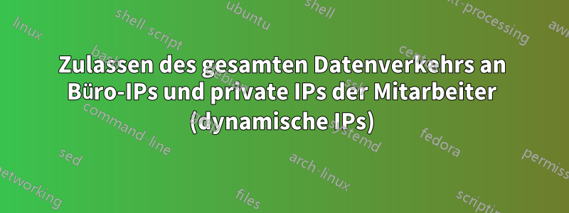 Zulassen des gesamten Datenverkehrs an Büro-IPs und private IPs der Mitarbeiter (dynamische IPs)