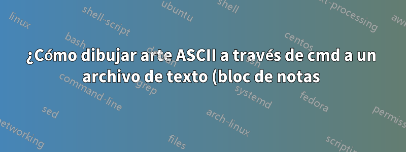¿Cómo dibujar arte ASCII a través de cmd a un archivo de texto (bloc de notas)?