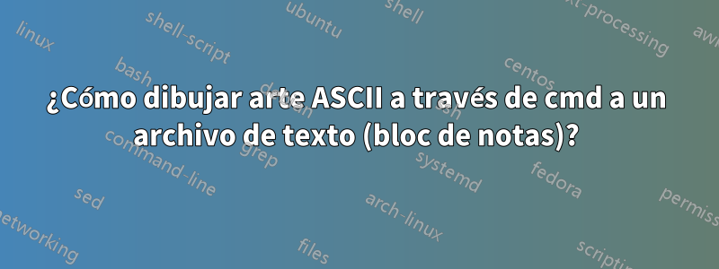 ¿Cómo dibujar arte ASCII a través de cmd a un archivo de texto (bloc de notas)?