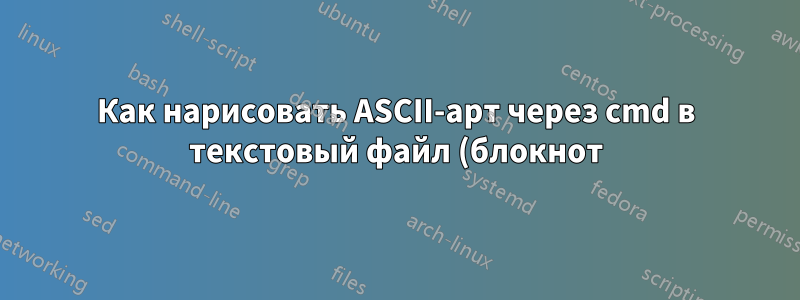 Как нарисовать ASCII-арт через cmd в текстовый файл (блокнот)?