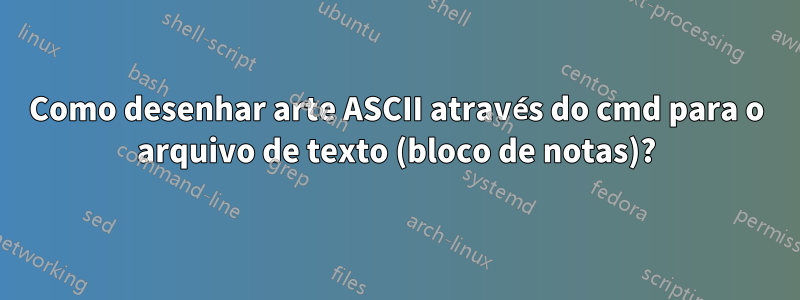 Como desenhar arte ASCII através do cmd para o arquivo de texto (bloco de notas)?