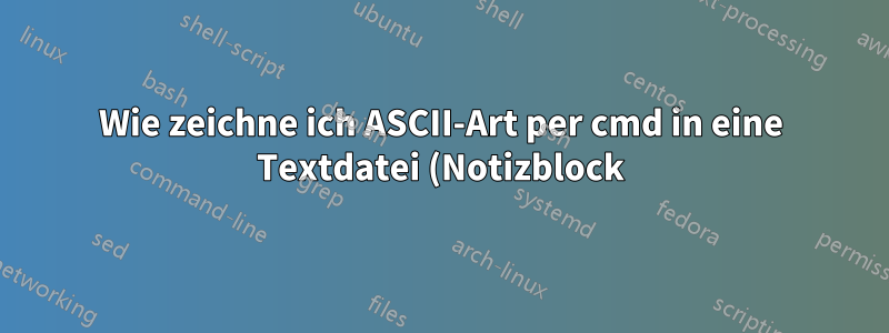 Wie zeichne ich ASCII-Art per cmd in eine Textdatei (Notizblock)?