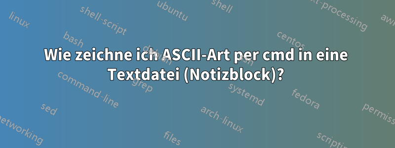 Wie zeichne ich ASCII-Art per cmd in eine Textdatei (Notizblock)?