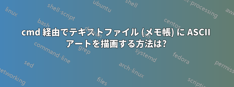 cmd 経由でテキストファイル (メモ帳) に ASCII アートを描画する方法は?