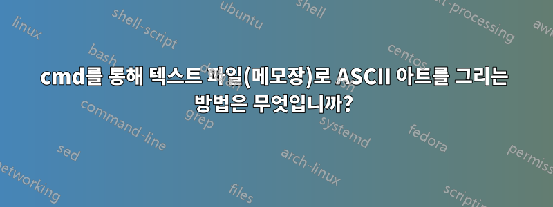 cmd를 통해 텍스트 파일(메모장)로 ASCII 아트를 그리는 방법은 무엇입니까?