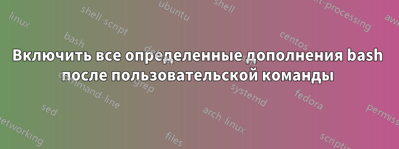 Включить все определенные дополнения bash после пользовательской команды