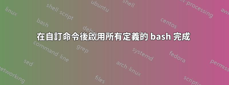 在自訂命令後啟用所有定義的 bash 完成