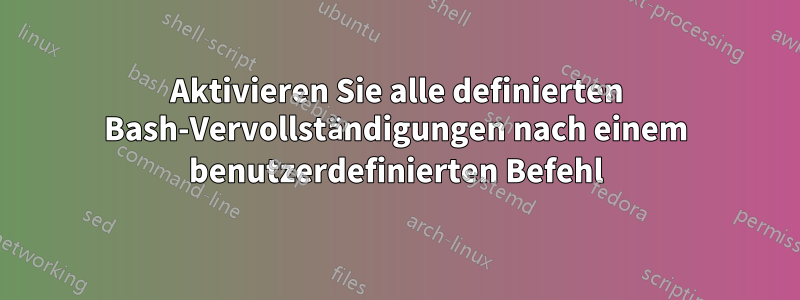 Aktivieren Sie alle definierten Bash-Vervollständigungen nach einem benutzerdefinierten Befehl