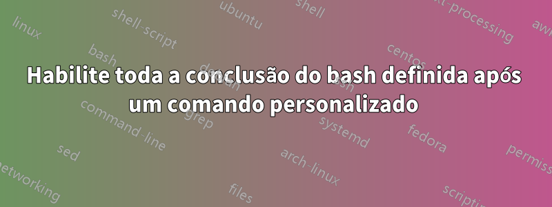 Habilite toda a conclusão do bash definida após um comando personalizado