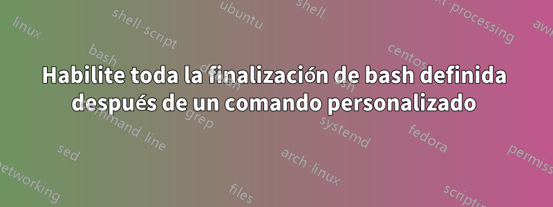 Habilite toda la finalización de bash definida después de un comando personalizado