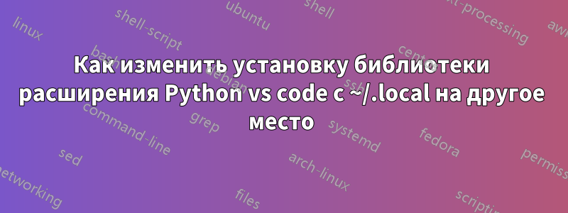 Как изменить установку библиотеки расширения Python vs code с ~/.local на другое место