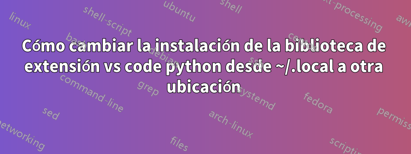 Cómo cambiar la instalación de la biblioteca de extensión vs code python desde ~/.local a otra ubicación