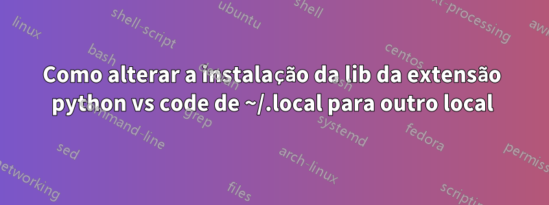 Como alterar a instalação da lib da extensão python vs code de ~/.local para outro local