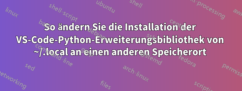 So ändern Sie die Installation der VS-Code-Python-Erweiterungsbibliothek von ~/.local an einen anderen Speicherort