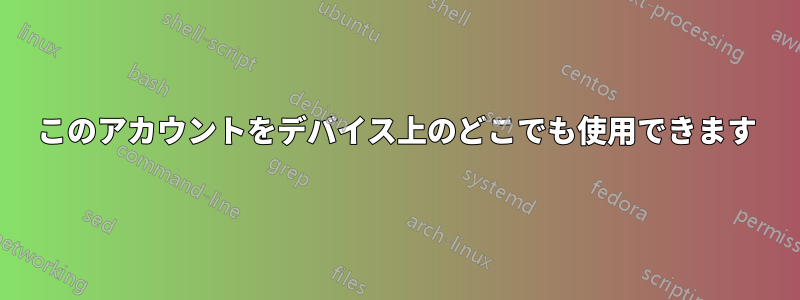 このアカウントをデバイス上のどこでも使用できます