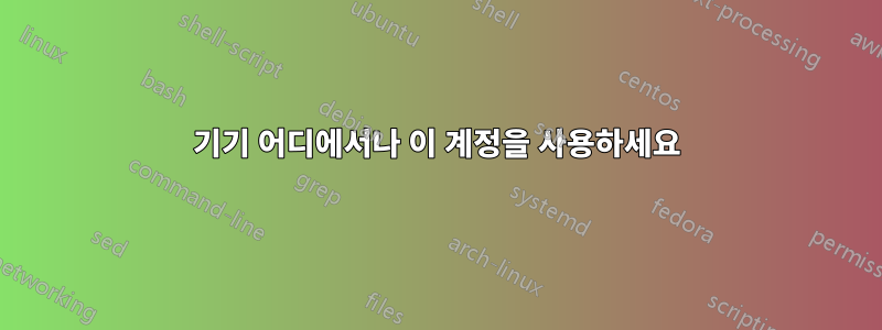 기기 어디에서나 이 계정을 사용하세요