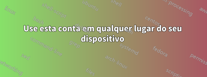 Use esta conta em qualquer lugar do seu dispositivo