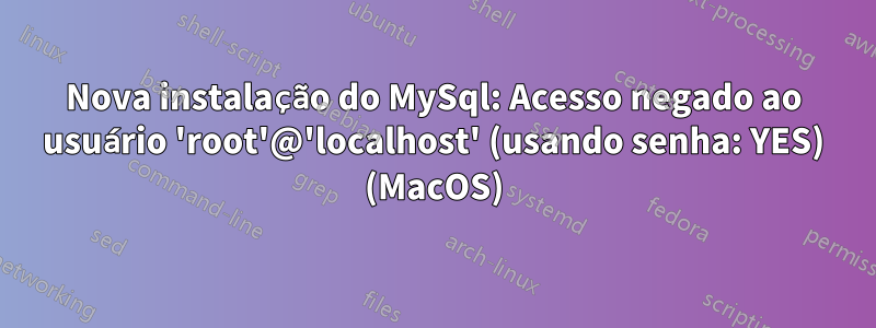 Nova instalação do MySql: Acesso negado ao usuário 'root'@'localhost' (usando senha: YES) (MacOS)