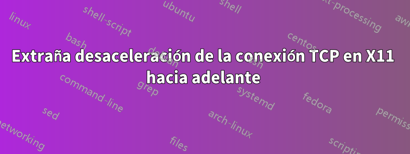 Extraña desaceleración de la conexión TCP en X11 hacia adelante