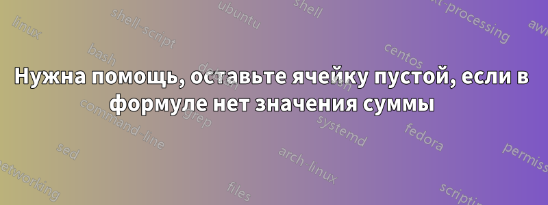 Нужна помощь, оставьте ячейку пустой, если в формуле нет значения суммы