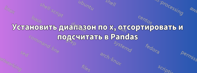 Установить диапазон по x, отсортировать и подсчитать в Pandas