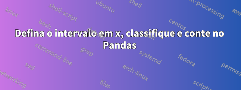 Defina o intervalo em x, classifique e conte no Pandas