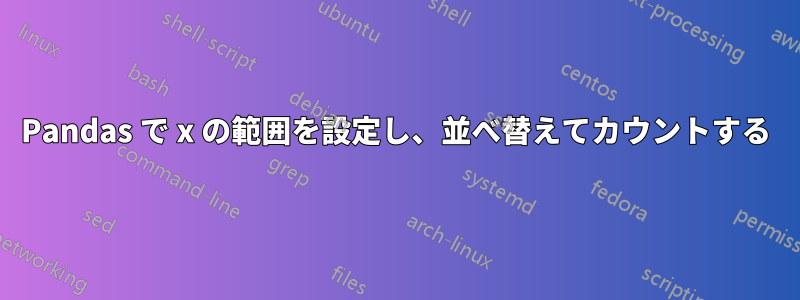 Pandas で x の範囲を設定し、並べ替えてカウントする